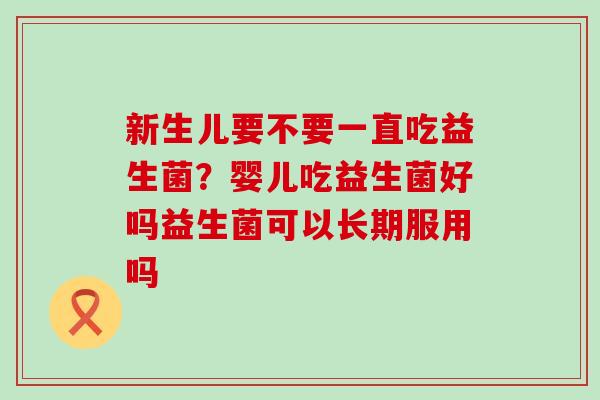 新生儿要不要一直吃益生菌？婴儿吃益生菌好吗益生菌可以长期服用吗