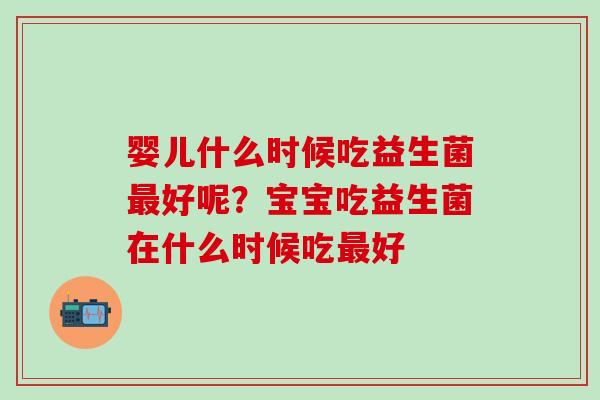 婴儿什么时候吃益生菌好呢？宝宝吃益生菌在什么时候吃好