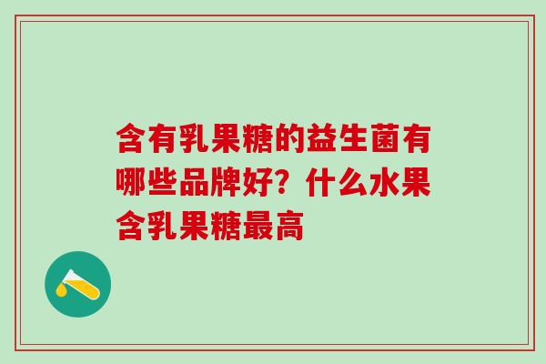 含有乳果糖的益生菌有哪些品牌好？什么水果含乳果糖高