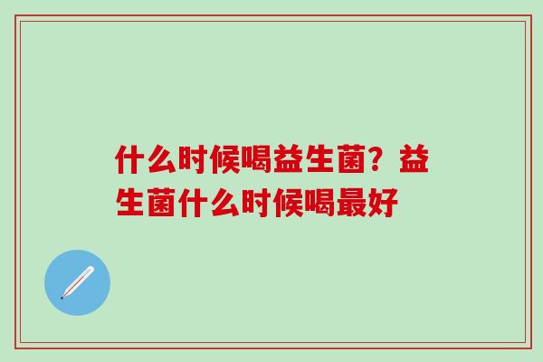 什么时候喝益生菌？益生菌什么时候喝好