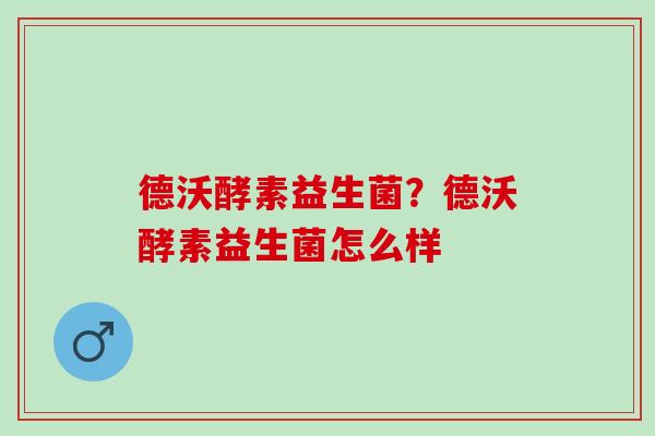 德沃酵素益生菌？德沃酵素益生菌怎么样