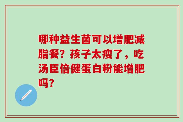 哪种益生菌可以增肥减脂餐？孩子太瘦了，吃汤臣倍健蛋白粉能增肥吗？