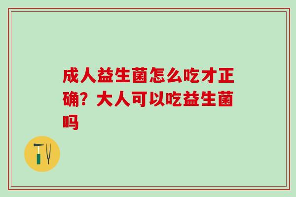 成人益生菌怎么吃才正确？大人可以吃益生菌吗