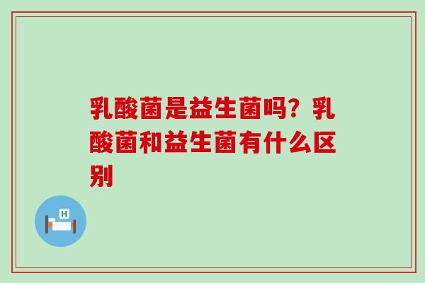 乳酸菌是益生菌吗?乳酸菌和益生菌有什么区别 乳酸菌是益生菌吗?乳酸菌和益生菌有什么区别