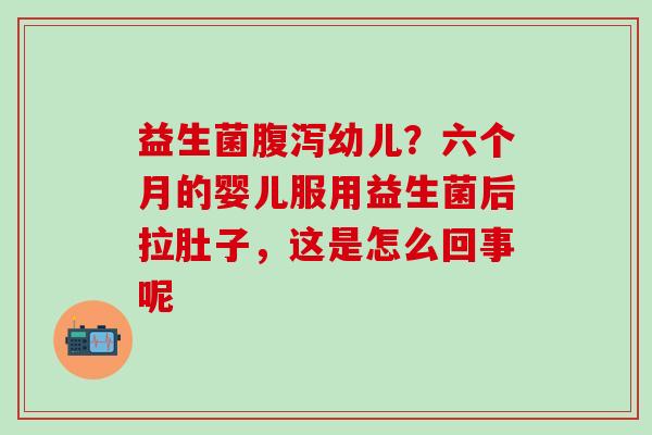 益生菌幼儿？六个月的婴儿服用益生菌后拉肚子，这是怎么回事呢
