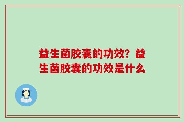 益生菌胶囊的功效？益生菌胶囊的功效是什么