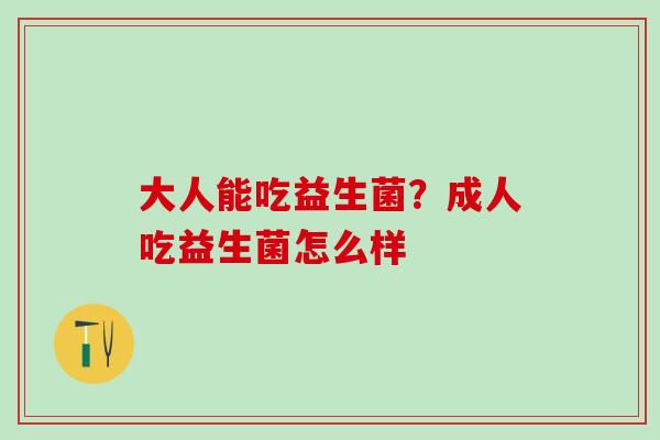 大人能吃益生菌？成人吃益生菌怎么样
