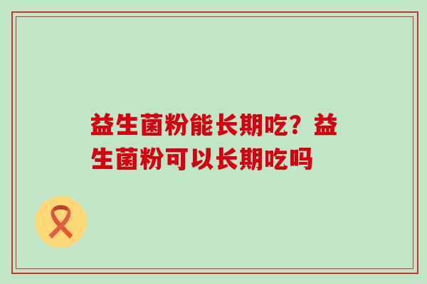 益生菌粉能长期吃？益生菌粉可以长期吃吗