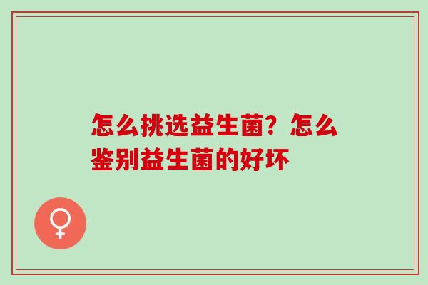 怎么挑选益生菌？怎么鉴别益生菌的好坏
