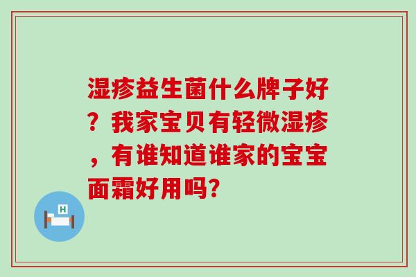 益生菌什么牌子好？我家宝贝有轻微，有谁知道谁家的宝宝面霜好用吗？