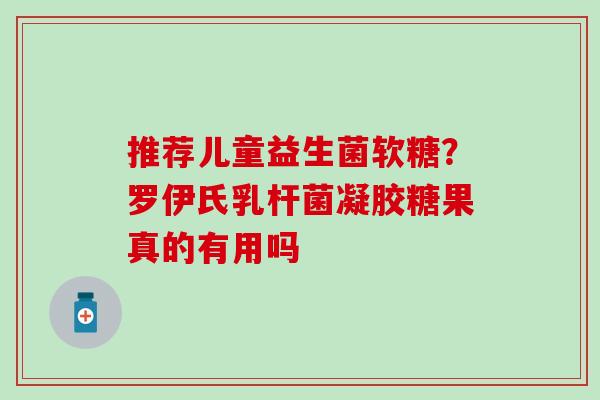 推荐儿童益生菌软糖？罗伊氏乳杆菌凝胶糖果真的有用吗
