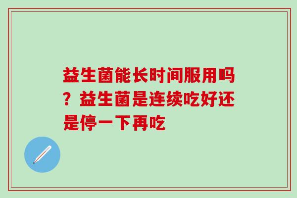 益生菌能长时间服用吗？益生菌是连续吃好还是停一下再吃
