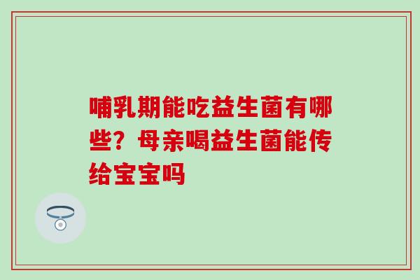哺乳期能吃益生菌有哪些？母亲喝益生菌能传给宝宝吗