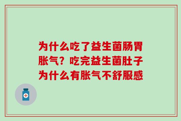 为什么吃了益生菌肠胃?吃完益生菌肚子为什么有不舒服感 为什么吃了益生菌肠胃?吃完益生菌肚子为什么有不舒服感