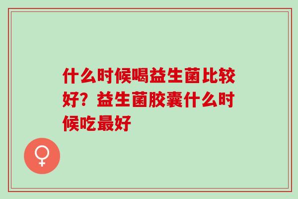 什么时候喝益生菌比较好？益生菌胶囊什么时候吃好