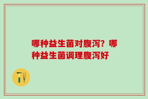 哪种益生菌对?哪种益生菌调理好 哪种益生菌对?哪种益生菌调理好