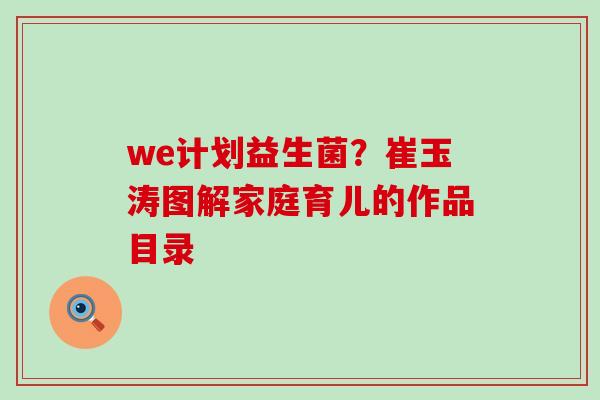 we计划益生菌?崔玉涛图解家庭育儿的作品目录 we计划益生菌?崔玉涛图解家庭育儿的作品目录