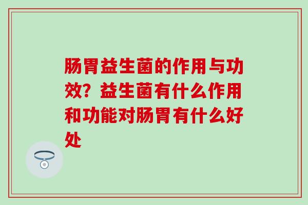 肠胃益生菌的作用与功效？益生菌有什么作用和功能对肠胃有什么好处