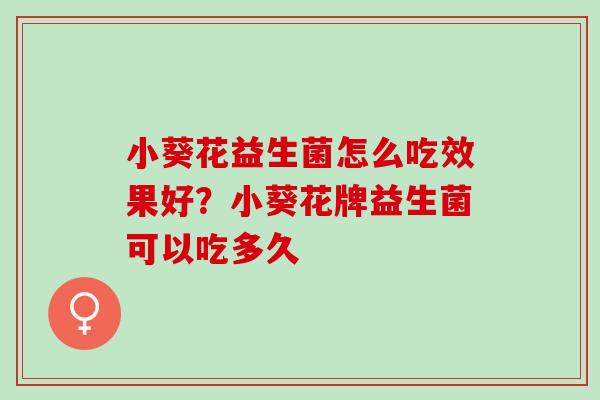 小葵花益生菌怎么吃效果好？小葵花牌益生菌可以吃多久