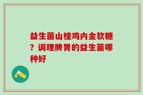 益生菌山楂鸡内金软糖？调理脾胃的益生菌哪种好