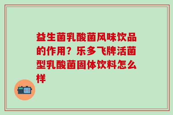益生菌乳酸菌风味饮品的作用?乐多飞牌活菌型乳酸菌固体饮料怎么样 益生菌乳酸菌风味饮品的作用?乐多飞牌活菌型乳酸菌固体饮料怎么样