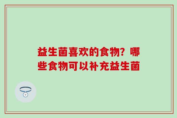 益生菌喜欢的食物?哪些食物可以补充益生菌 益生菌喜欢的食物?哪些食物可以补充益生菌