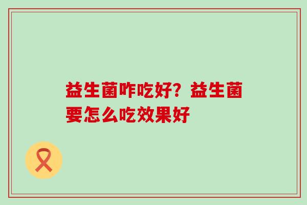 益生菌咋吃好？益生菌要怎么吃效果好