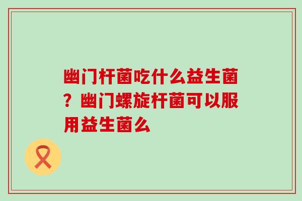幽门杆菌吃什么益生菌？幽门螺旋杆菌可以服用益生菌么