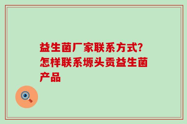 益生菌厂家联系方式？怎样联系塬头贡益生菌产品