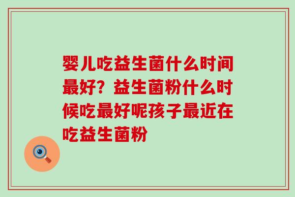 婴儿吃益生菌什么时间好？益生菌粉什么时候吃好呢孩子近在吃益生菌粉