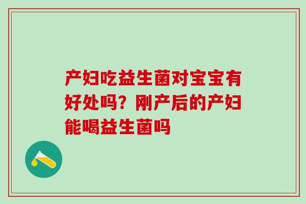 产妇吃益生菌对宝宝有好处吗？刚产后的产妇能喝益生菌吗