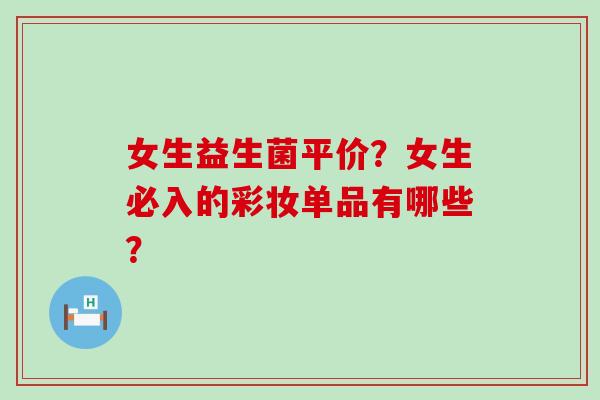女生益生菌平价？女生必入的彩妆单品有哪些？