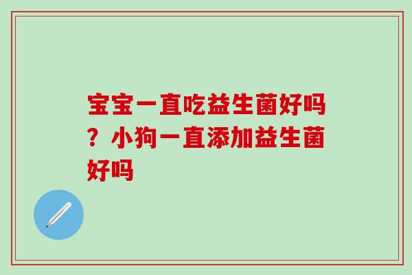 宝宝一直吃益生菌好吗？小狗一直添加益生菌好吗