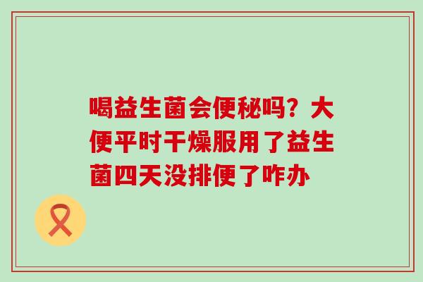 喝益生菌会吗？大便平时干燥服用了益生菌四天没排便了咋办