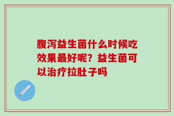 益生菌什么时候吃效果好呢？益生菌可以拉肚子吗