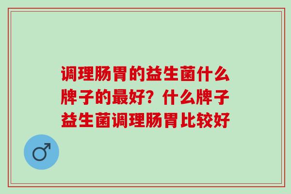 调理肠胃的益生菌什么牌子的好？什么牌子益生菌调理肠胃比较好