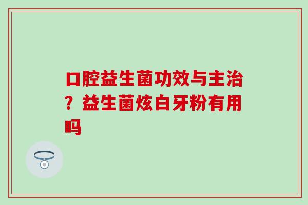 口腔益生菌功效与主？益生菌炫白牙粉有用吗
