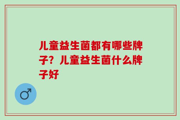 儿童益生菌都有哪些牌子？儿童益生菌什么牌子好