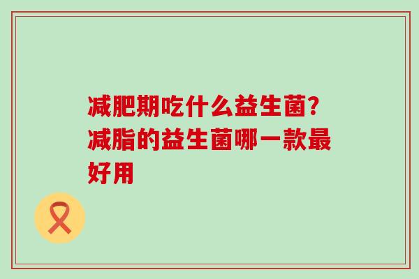 期吃什么益生菌？减脂的益生菌哪一款好用