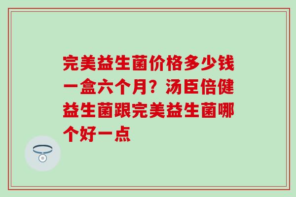 完美益生菌价格多少钱一盒六个月？汤臣倍健益生菌跟完美益生菌哪个好一点