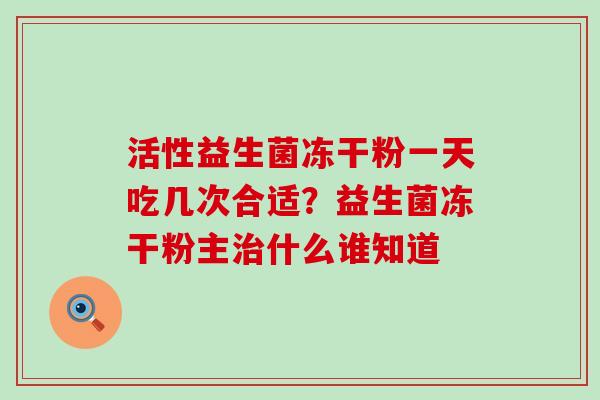 活性益生菌冻干粉一天吃几次合适？益生菌冻干粉主什么谁知道