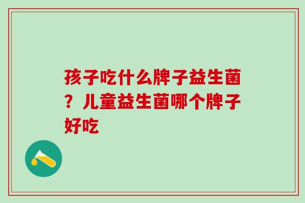 孩子吃什么牌子益生菌？儿童益生菌哪个牌子好吃 