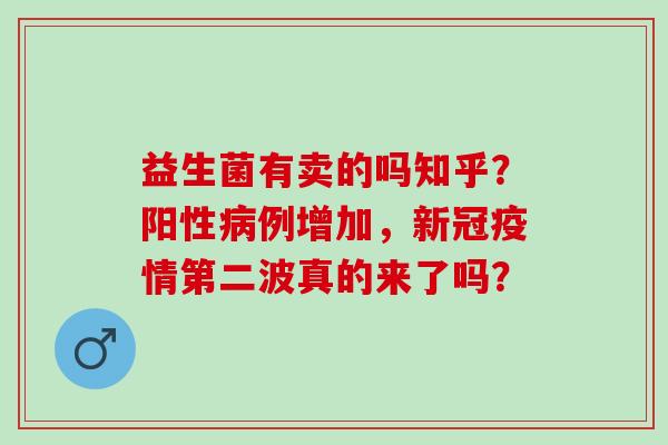 益生菌有卖的吗知乎？阳性例增加，新冠疫情第二波真的来了吗？