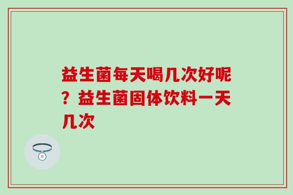 益生菌每天喝几次好呢？益生菌固体饮料一天几次