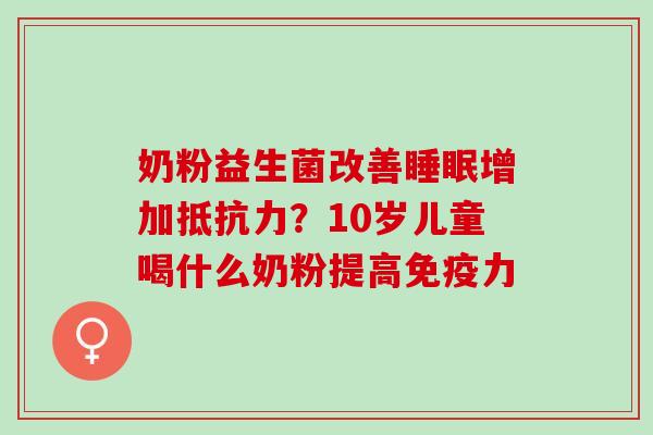 奶粉益生菌改善增加？10岁儿童喝什么奶粉提高力