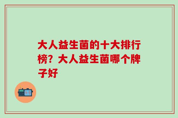 大人益生菌的十大排行榜？大人益生菌哪个牌子好
