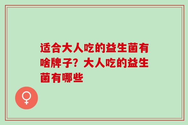 适合大人吃的益生菌有啥牌子？大人吃的益生菌有哪些