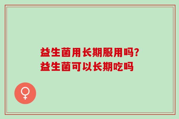 益生菌用长期服用吗？益生菌可以长期吃吗