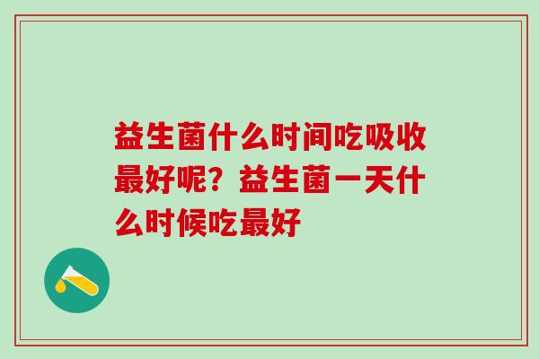 益生菌什么时间吃吸收好呢？益生菌一天什么时候吃好