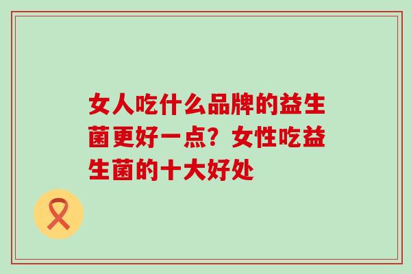 女人吃什么品牌的益生菌更好一点？女性吃益生菌的十大好处